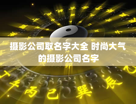 摄影公司取名字大全 时尚大气的摄影公司名字