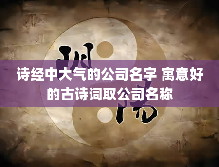 诗经中大气的公司名字 寓意好的古诗词取公司名称