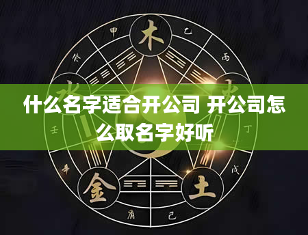 什么名字适合开公司 开公司怎么取名字好听