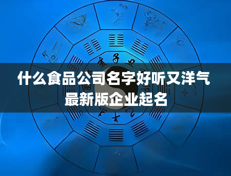 什么食品公司名字好听又洋气 最新版企业起名