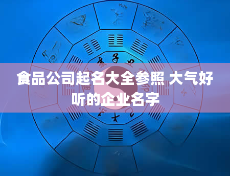 食品公司起名大全参照 大气好听的企业名字