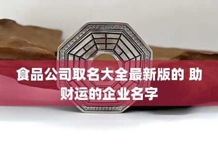 食品公司取名大全最新版的 助财运的企业名字