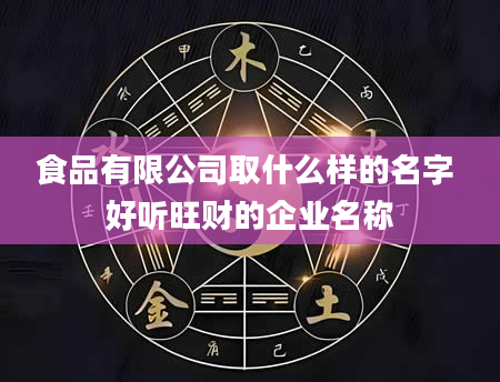 食品有限公司取什么样的名字 好听旺财的企业名称