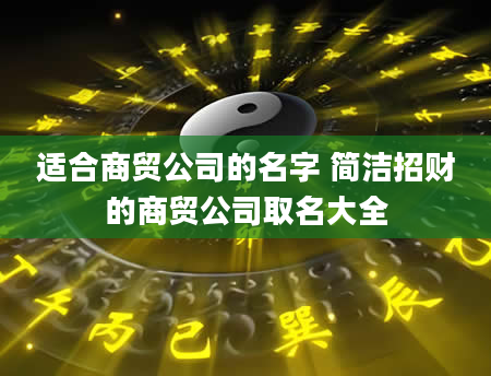 适合商贸公司的名字 简洁招财的商贸公司取名大全