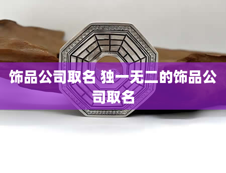 饰品公司取名 独一无二的饰品公司取名