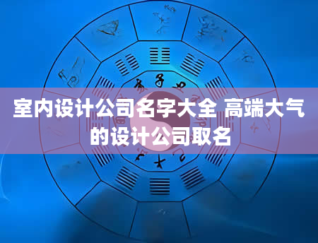 室内设计公司名字大全 高端大气的设计公司取名