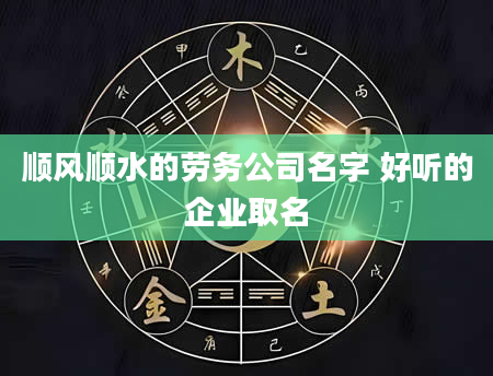 顺风顺水的劳务公司名字 好听的企业取名