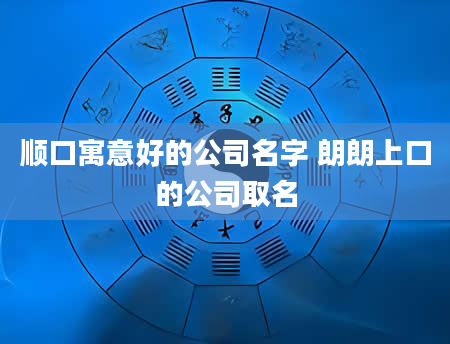 顺口寓意好的公司名字 朗朗上口的公司取名