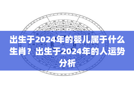 出生于2024年的婴儿属于什么生肖？出生于2024年的人运势分析