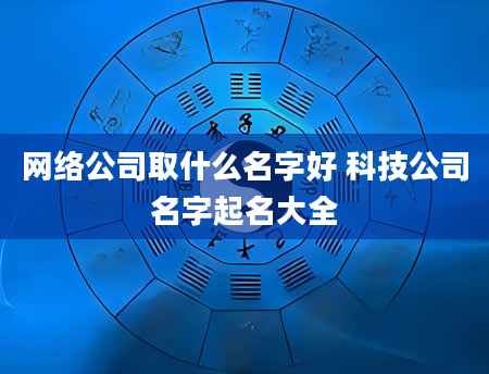 网络公司取什么名字好 科技公司名字起名大全