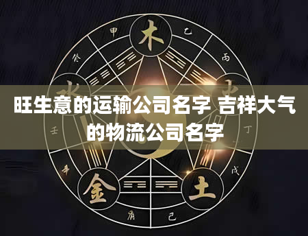 旺生意的运输公司名字 吉祥大气的物流公司名字