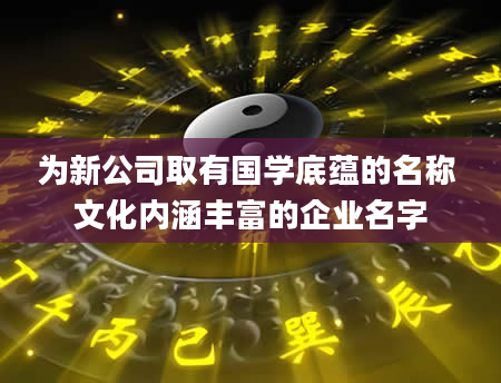为新公司取有国学底蕴的名称 文化内涵丰富的企业名字