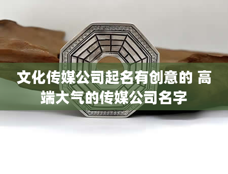 文化传媒公司起名有创意的 高端大气的传媒公司名字