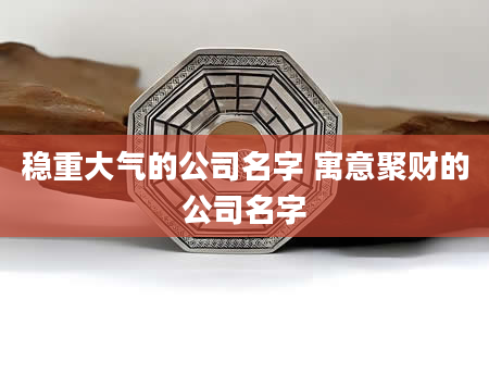 稳重大气的公司名字 寓意聚财的公司名字