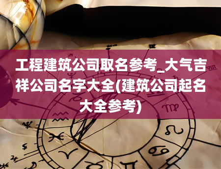 工程建筑公司取名参考_大气吉祥公司名字大全(建筑公司起名大全参考)