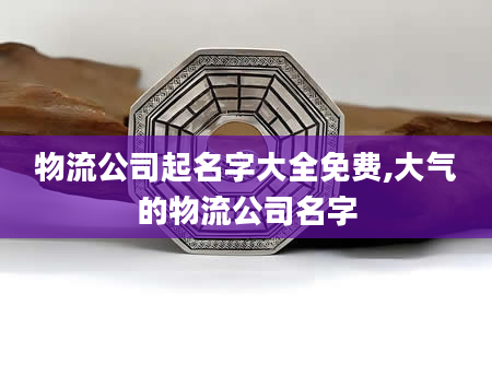物流公司起名字大全免费,大气的物流公司名字
