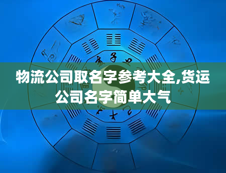 物流公司取名字参考大全,货运公司名字简单大气