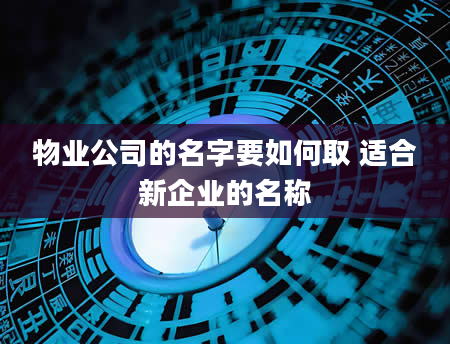 物业公司的名字要如何取 适合新企业的名称