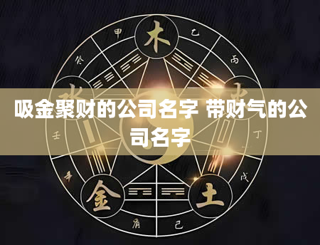 吸金聚财的公司名字 带财气的公司名字