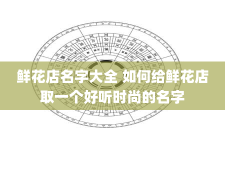 鲜花店名字大全 如何给鲜花店取一个好听时尚的名字