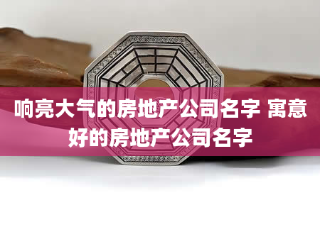 响亮大气的房地产公司名字 寓意好的房地产公司名字