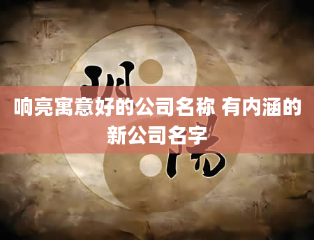 响亮寓意好的公司名称 有内涵的新公司名字