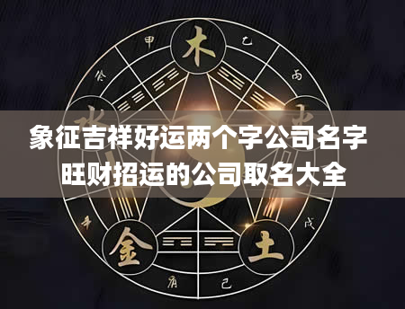 象征吉祥好运两个字公司名字 旺财招运的公司取名大全