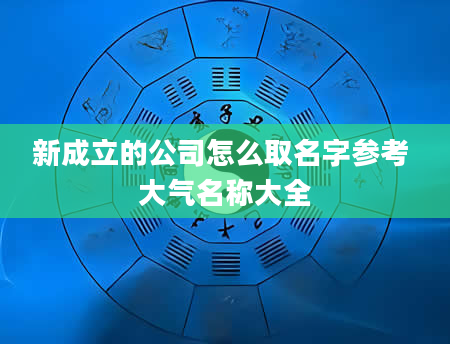 新成立的公司怎么取名字参考 大气名称大全
