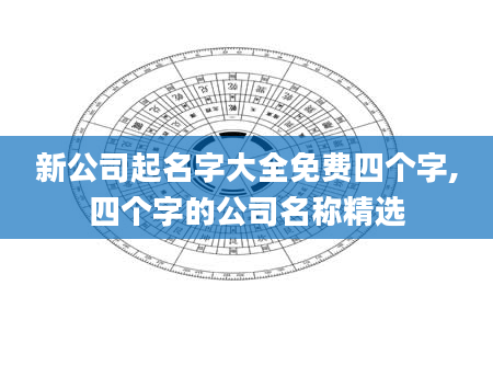 新公司起名字大全免费四个字,四个字的公司名称精选