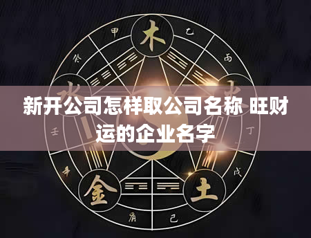 新开公司怎样取公司名称 旺财运的企业名字