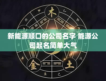 新能源顺口的公司名字 能源公司起名简单大气