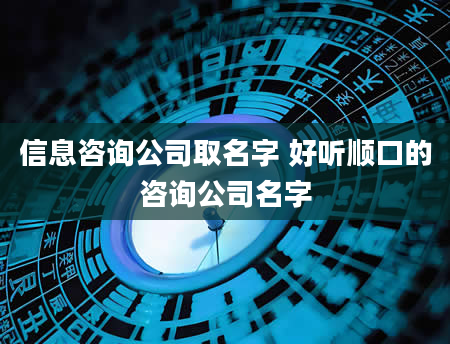 信息咨询公司取名字 好听顺口的咨询公司名字