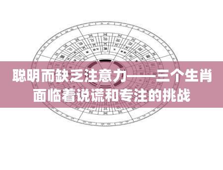 聪明而缺乏注意力――三个生肖面临着说谎和专注的挑战