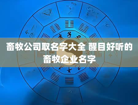 畜牧公司取名字大全 醒目好听的畜牧企业名字