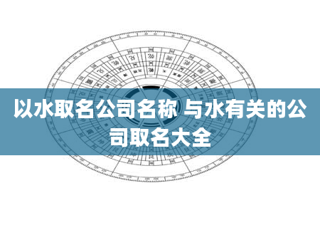 以水取名公司名称 与水有关的公司取名大全