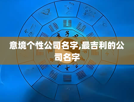 意境个性公司名字,最吉利的公司名字