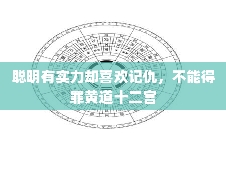 聪明有实力却喜欢记仇，不能得罪黄道十二宫
