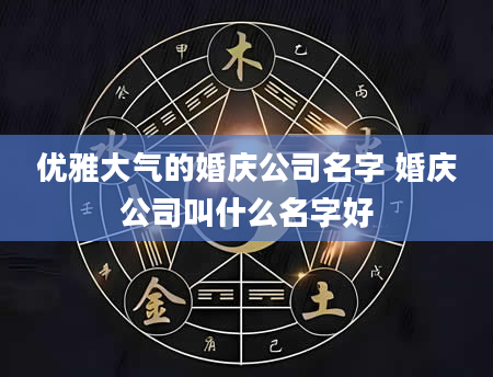 优雅大气的婚庆公司名字 婚庆公司叫什么名字好