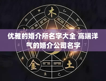 优雅的婚介所名字大全 高端洋气的婚介公司名字