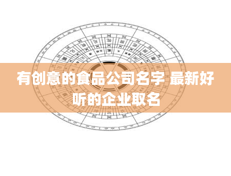 有创意的食品公司名字 最新好听的企业取名