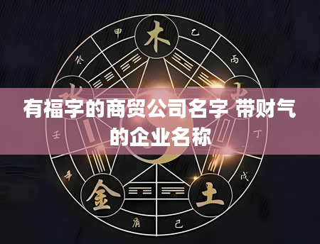 有福字的商贸公司名字 带财气的企业名称