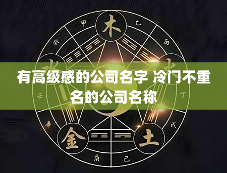 有高级感的公司名字 冷门不重名的公司名称