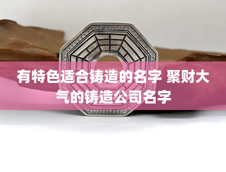 有特色适合铸造的名字 聚财大气的铸造公司名字