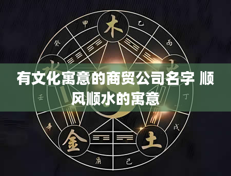 有文化寓意的商贸公司名字 顺风顺水的寓意