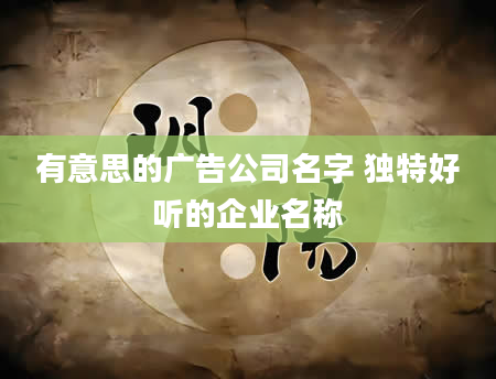 有意思的广告公司名字 独特好听的企业名称