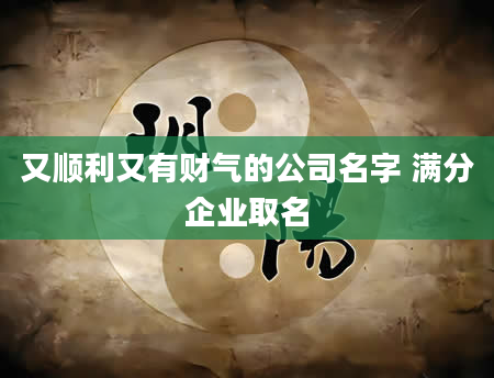 又顺利又有财气的公司名字 满分企业取名