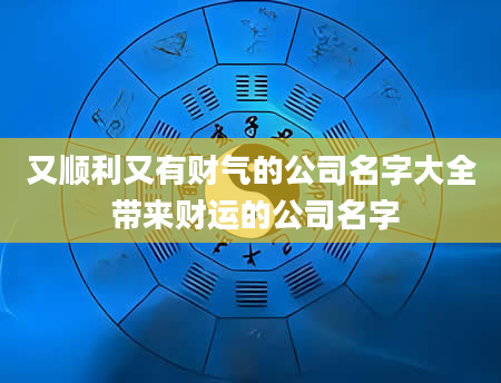 又顺利又有财气的公司名字大全 带来财运的公司名字
