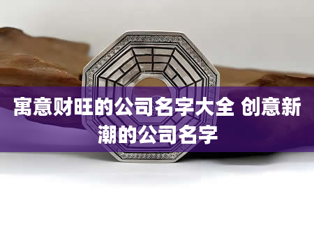 寓意财旺的公司名字大全 创意新潮的公司名字