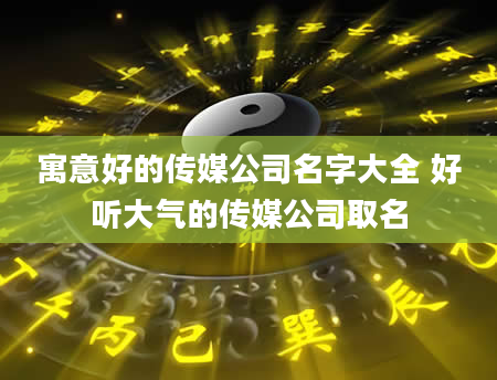 寓意好的传媒公司名字大全 好听大气的传媒公司取名