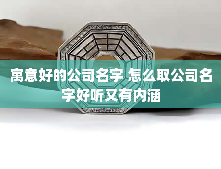 寓意好的公司名字 怎么取公司名字好听又有内涵